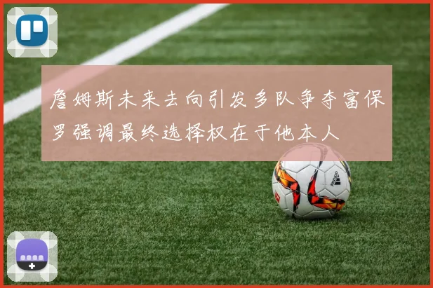 詹姆斯未来去向引发多队争夺富保罗强调最终选择权在于他本人