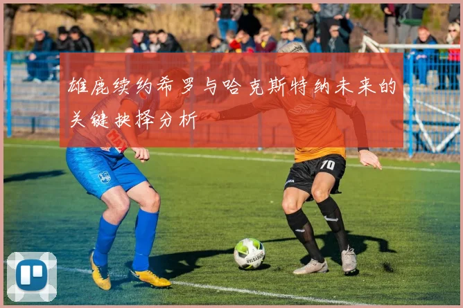 雄鹿续约希罗与哈克斯特纳未来的关键抉择分析