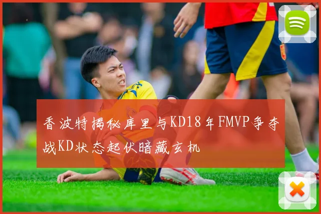 香波特揭秘库里与KD18年FMVP争夺战KD状态起伏暗藏玄机