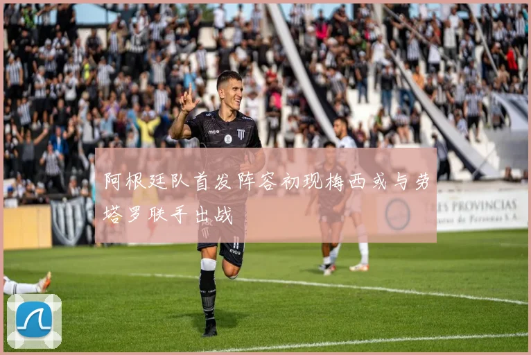 阿根廷队首发阵容初现梅西或与劳塔罗联手出战