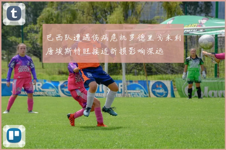 巴西队遭遇伤病危机罗德里戈米利唐埃斯特旺接连折损影响深远