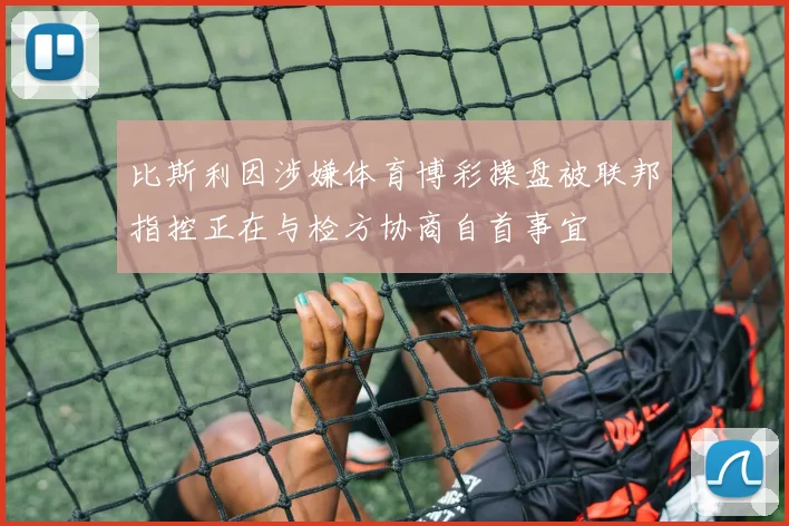 比斯利因涉嫌体育博彩操盘被联邦指控正在与检方协商自首事宜