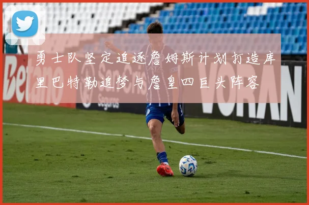 勇士队坚定追逐詹姆斯计划打造库里巴特勒追梦与詹皇四巨头阵容