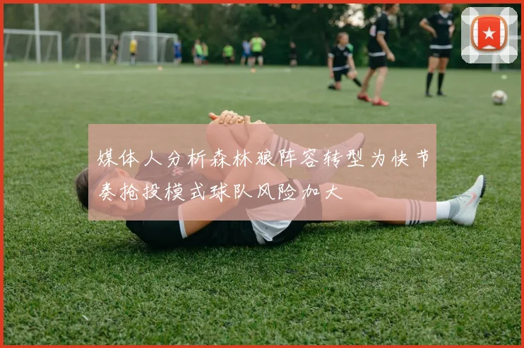 媒体人分析森林狼阵容转型为快节奏抢投模式球队风险加大