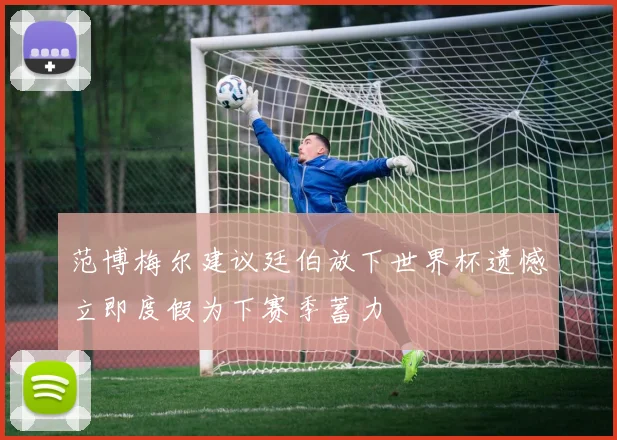 范博梅尔建议廷伯放下世界杯遗憾立即度假为下赛季蓄力