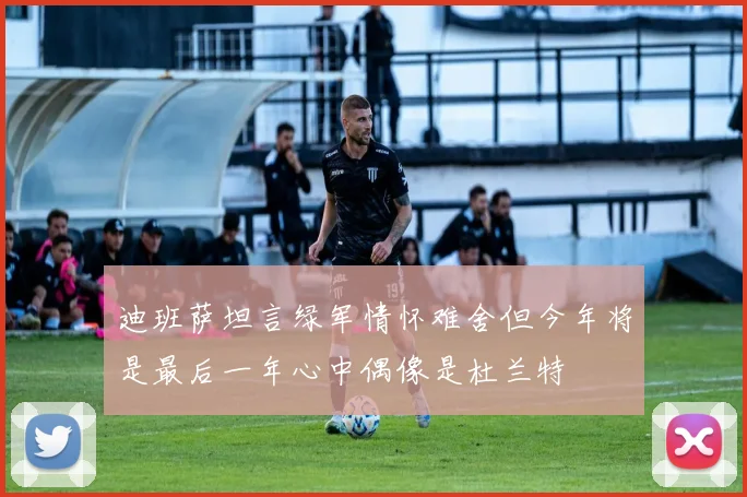 迪班萨坦言绿军情怀难舍但今年将是最后一年心中偶像是杜兰特