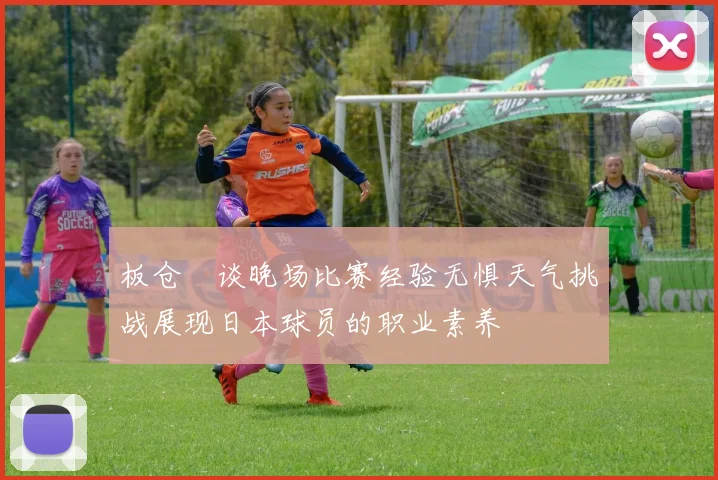 板仓滉谈晚场比赛经验无惧天气挑战展现日本球员的职业素养