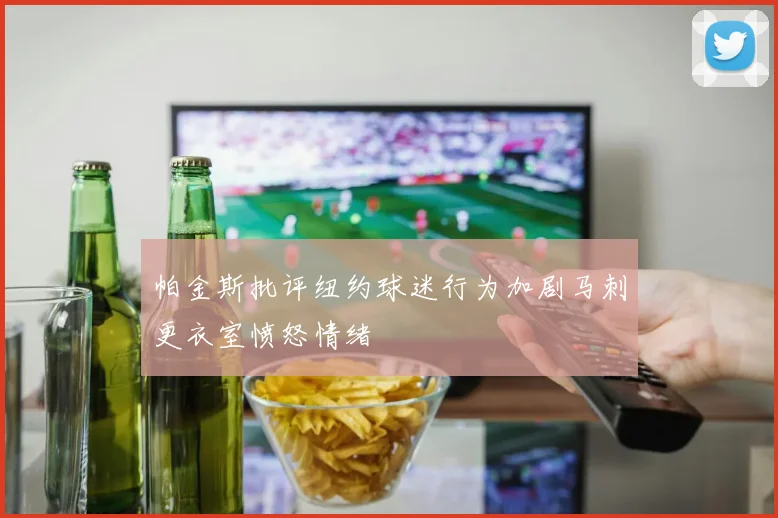 帕金斯批评纽约球迷行为加剧马刺更衣室愤怒情绪
