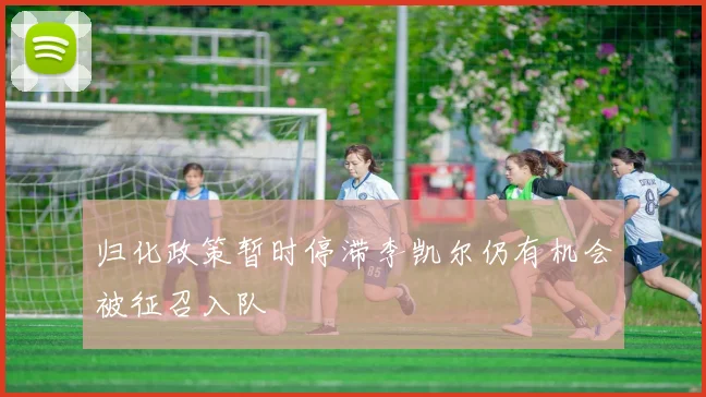 归化政策暂时停滞李凯尔仍有机会被征召入队
