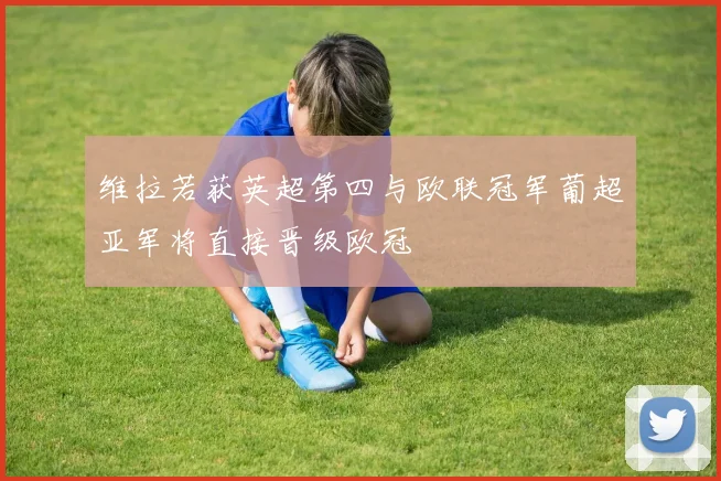 维拉若获英超第四与欧联冠军葡超亚军将直接晋级欧冠