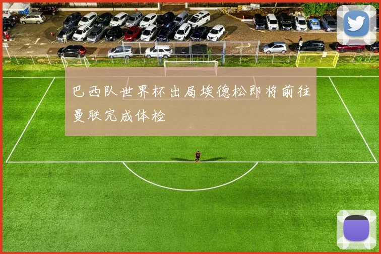 巴西队世界杯出局埃德松即将前往曼联完成体检