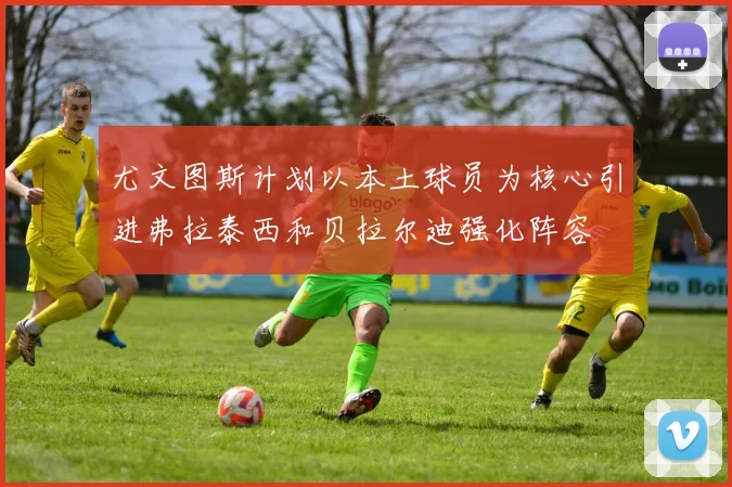 尤文图斯计划以本土球员为核心引进弗拉泰西和贝拉尔迪强化阵容