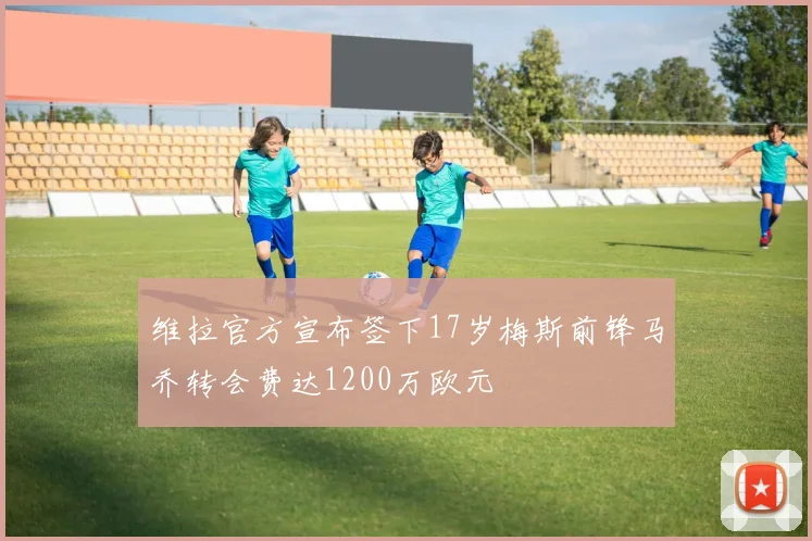 维拉官方宣布签下17岁梅斯前锋马乔转会费达1200万欧元