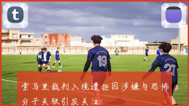 索马里裁判入境遭拒因涉嫌与恐怖分子关联引发关注