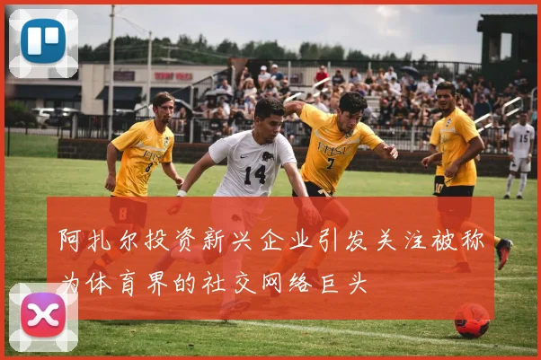 阿扎尔投资新兴企业引发关注被称为体育界的社交网络巨头