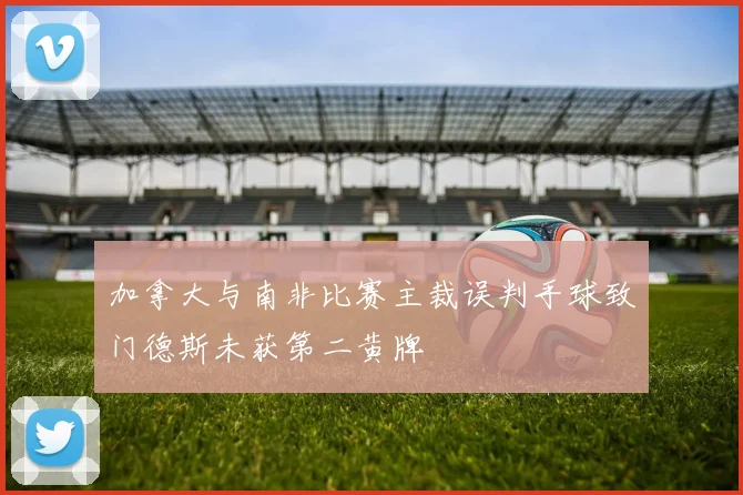 加拿大与南非比赛主裁误判手球致门德斯未获第二黄牌