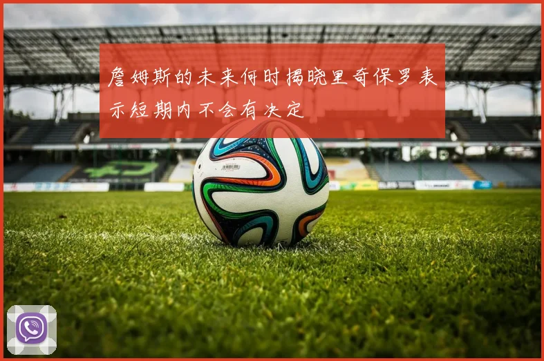 詹姆斯的未来何时揭晓里奇保罗表示短期内不会有决定