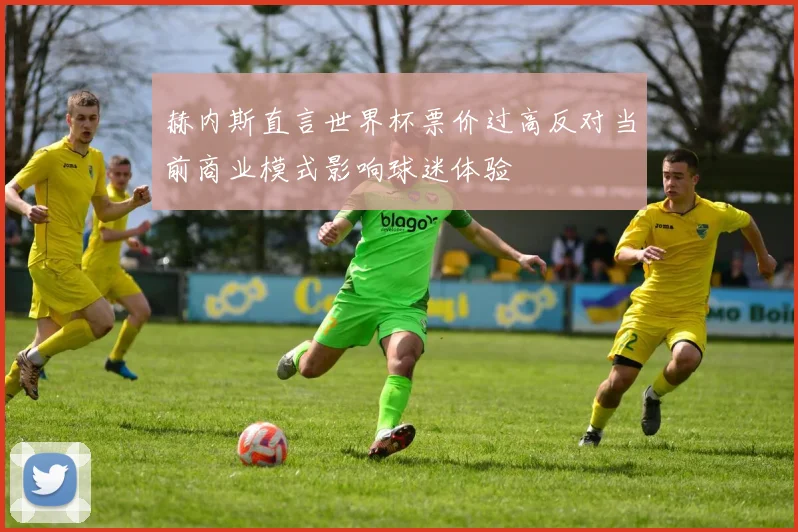 赫内斯直言世界杯票价过高反对当前商业模式影响球迷体验