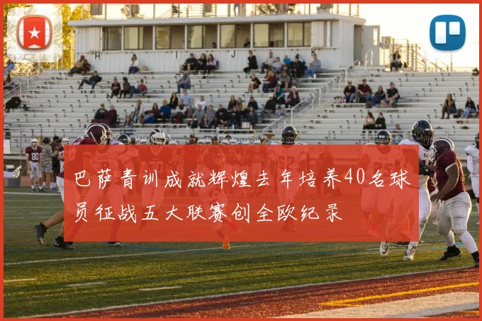 巴萨青训成就辉煌去年培养40名球员征战五大联赛创全欧纪录