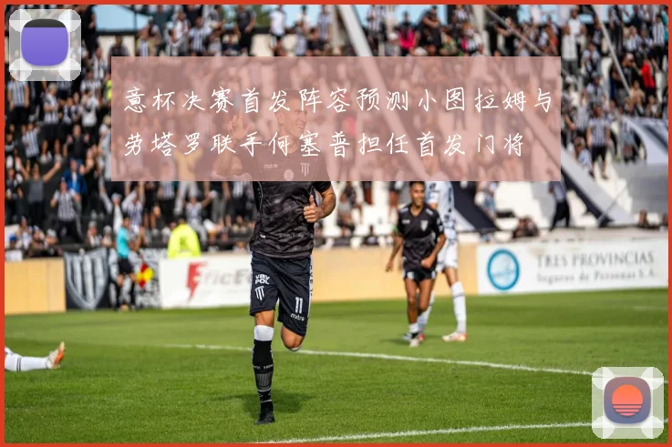 意杯决赛首发阵容预测小图拉姆与劳塔罗联手何塞普担任首发门将