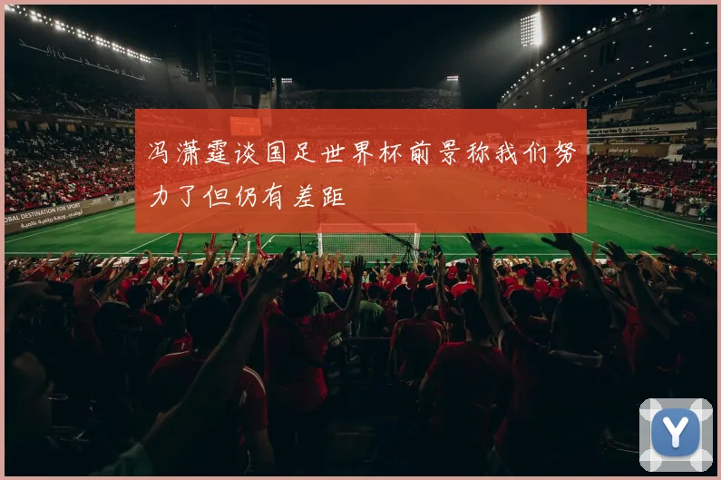 冯潇霆谈国足世界杯前景称我们努力了但仍有差距