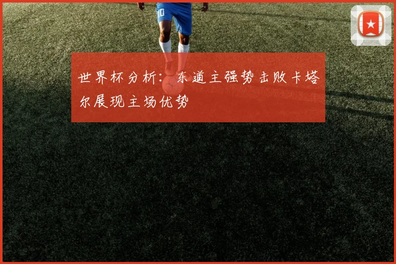 世界杯分析：东道主强势击败卡塔尔展现主场优势