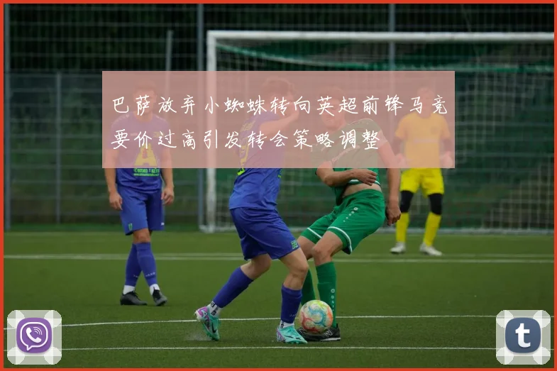 巴萨放弃小蜘蛛转向英超前锋马竞要价过高引发转会策略调整