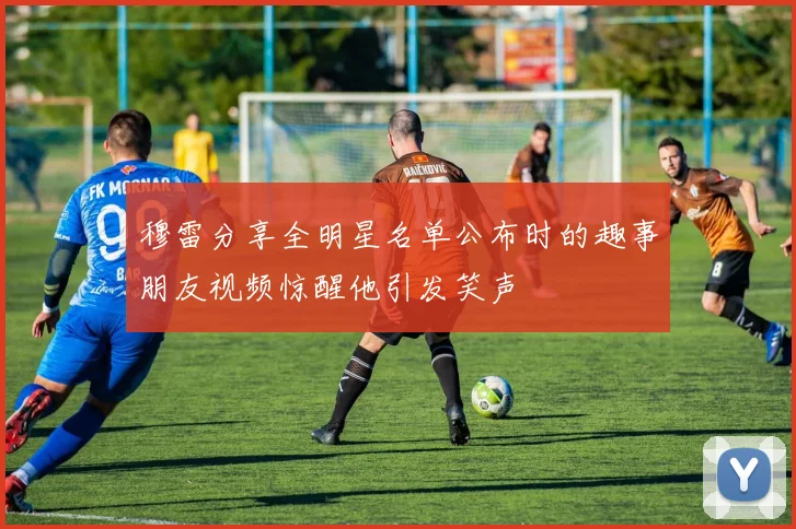 穆雷分享全明星名单公布时的趣事朋友视频惊醒他引发笑声