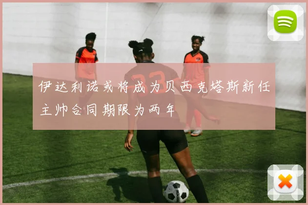 伊达利诺或将成为贝西克塔斯新任主帅合同期限为两年