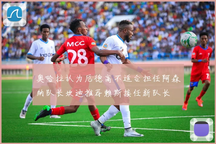 奥哈拉认为厄德高不适合担任阿森纳队长坎迪推荐赖斯接任新队长
